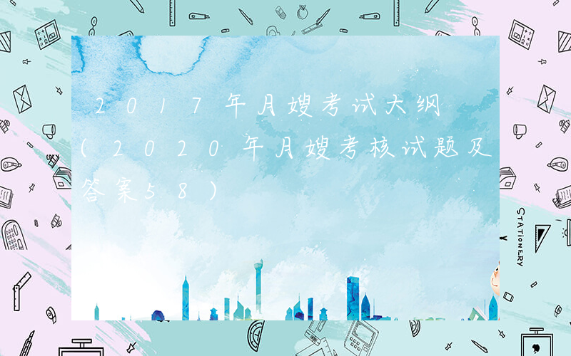 2017年月嫂考试大纲 (2020年月嫂考核试题及答案58)